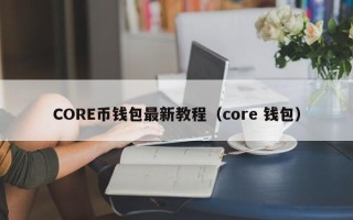 CORE币钱包最新教程（core 钱包）