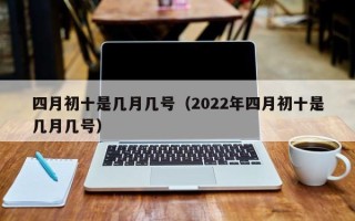 四月初十是几月几号（2022年四月初十是几月几号）