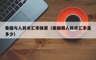 泰国与人民币汇率换算（泰国跟人民币汇率是多少）