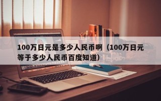 100万日元是多少人民币啊（100万日元等于多少人民币百度知道）