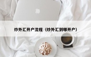 炒外汇开户流程（炒外汇到哪开户）