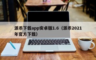 派币下载app安卓版1.6（派币2021年官方下载）