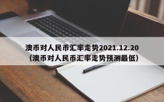 澳币对人民币汇率走势2021.12.20（澳币对人民币汇率走势预测最低）