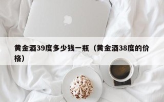 黄金酒39度多少钱一瓶（黄金酒38度的价格）