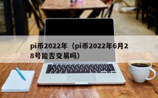 pi币2022年（pi币2022年6月28号能否交易吗）