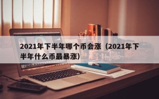 2021年下半年哪个币会涨（2021年下半年什么币最暴涨）