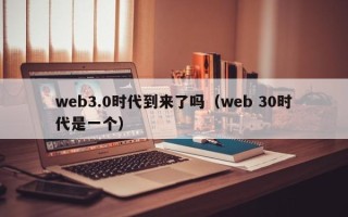 web3.0时代到来了吗（web 30时代是一个）