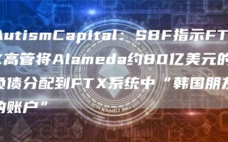 AutismCapital：SBF指示FTX高管将Alameda约80亿美元的负债分配到FTX系统中“韩国朋友的账户”