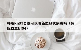 韩版kn95口罩可以防新型冠状病毒吗（韩版口罩kf94）