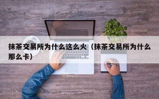 抹茶交易所为什么这么火（抹茶交易所为什么那么卡）