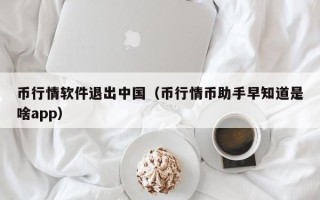 币行情软件退出中国（币行情币助手早知道是啥app）