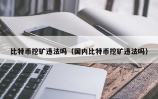 比特币挖矿违法吗（国内比特币挖矿违法吗）