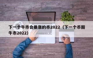 下一个牛市会暴涨的币2022（下一个币圈牛市2022）