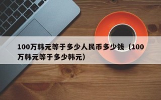 100万韩元等于多少人民币多少钱（100万韩元等于多少韩元）