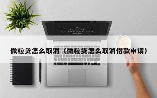 微粒贷怎么取消（微粒贷怎么取消借款申请）