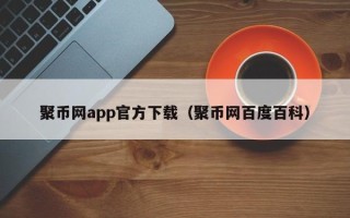 聚币网app官方下载（聚币网百度百科）