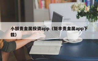 小额贵金属投资app（钜丰贵金属app下载）