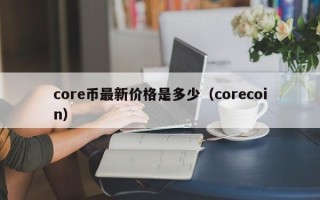 core币最新价格是多少（corecoin）