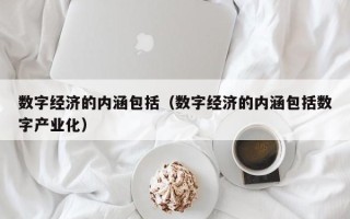 数字经济的内涵包括（数字经济的内涵包括数字产业化）