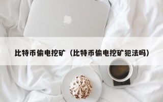 比特币偷电挖矿（比特币偷电挖矿犯法吗）