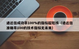 通达信成功率100%的指标超短线（通达信准确率100的技术指标无未来）