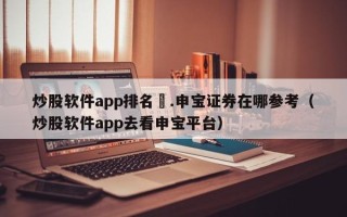 炒股软件app排名癶.申宝证券在哪参考（炒股软件app去看申宝平台）