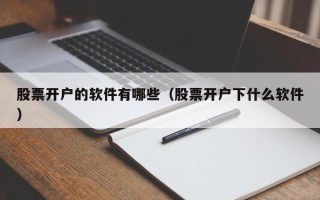 股票开户的软件有哪些（股票开户下什么软件）