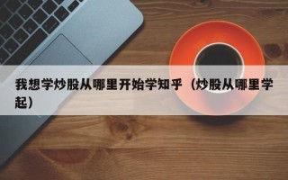 我想学炒股从哪里开始学知乎（炒股从哪里学起）