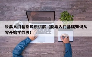 股票入门基础知识讲解（股票入门基础知识从零开始学炒股）