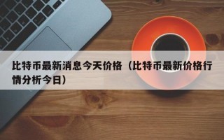 比特币最新消息今天价格（比特币最新价格行情分析今日）