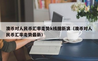 澳币对人民币汇率走势k线图新浪（澳币对人民币汇率走势最新）