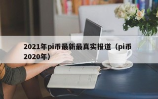 2021年pi币最新最真实报道（pi币 2020年）