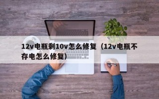 12v电瓶剩10v怎么修复（12v电瓶不存电怎么修复）