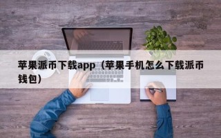 苹果派币下载app（苹果手机怎么下载派币钱包）