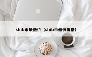 shib币最低价（shib币最低价格）