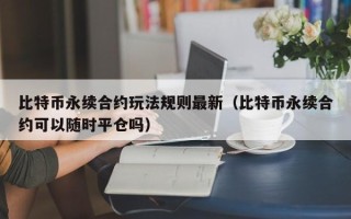 比特币永续合约玩法规则最新（比特币永续合约可以随时平仓吗）