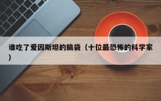 谁吃了爱因斯坦的脑袋（十位最恐怖的科学家）