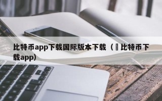 比特币app下载国际版本下载（犇比特币下载app）