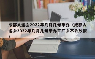 成都大运会2022年几月几号举办（成都大运会2022年几月几号举办工厂会不会放假）