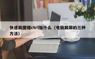 快速截图键ctrl加什么（电脑截屏的三种方法）