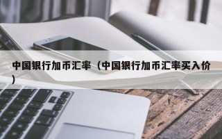 中国银行加币汇率（中国银行加币汇率买入价）