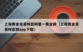 上海黄金交易所官网第一黄金网（上海黄金交易所官网app下载）