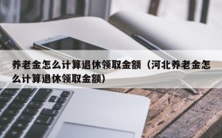 养老金怎么计算退休领取金额（河北养老金怎么计算退休领取金额）