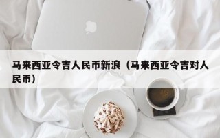 马来西亚令吉人民币新浪（马来西亚令吉对人民币）