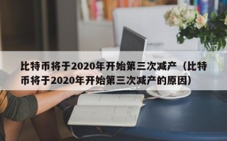 比特币将于2020年开始第三次减产（比特币将于2020年开始第三次减产的原因）