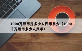 1000万缅币是多少人民币多少（1000千万缅币多少人民币）