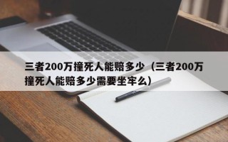 三者200万撞死人能赔多少（三者200万撞死人能赔多少需要坐牢么）