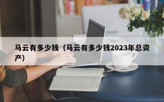 马云有多少钱（马云有多少钱2023年总资产）