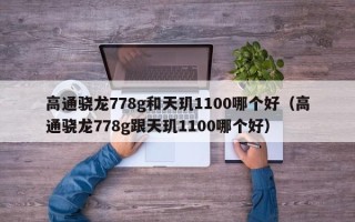 高通骁龙778g和天玑1100哪个好（高通骁龙778g跟天玑1100哪个好）