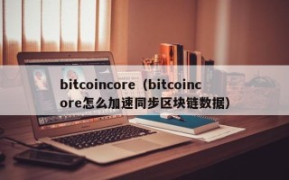 bitcoincore（bitcoincore怎么加速同步区块链数据）